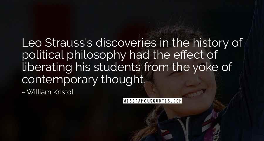 William Kristol Quotes: Leo Strauss's discoveries in the history of political philosophy had the effect of liberating his students from the yoke of contemporary thought.