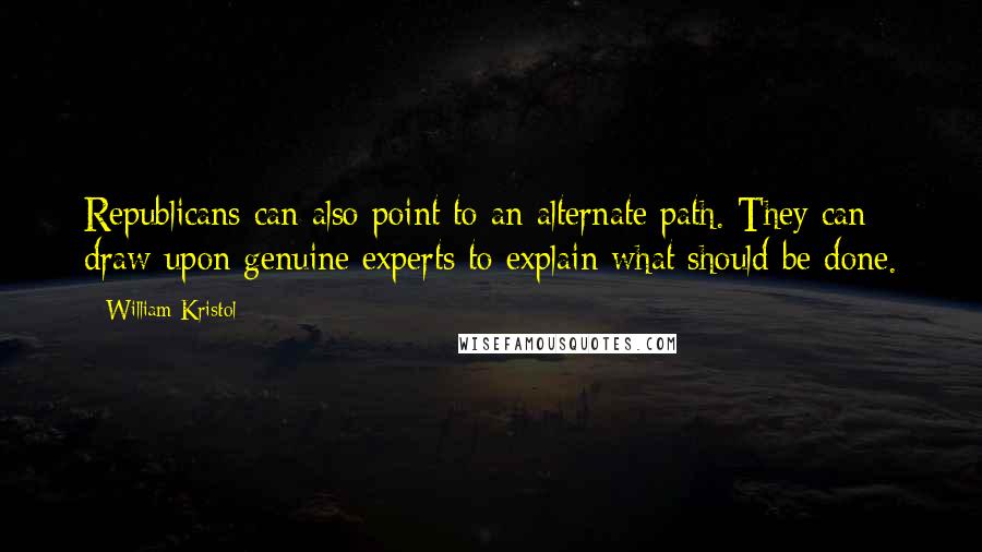 William Kristol Quotes: Republicans can also point to an alternate path. They can draw upon genuine experts to explain what should be done.