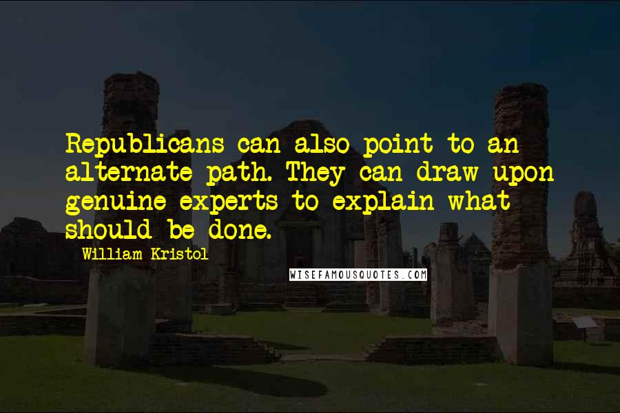 William Kristol Quotes: Republicans can also point to an alternate path. They can draw upon genuine experts to explain what should be done.
