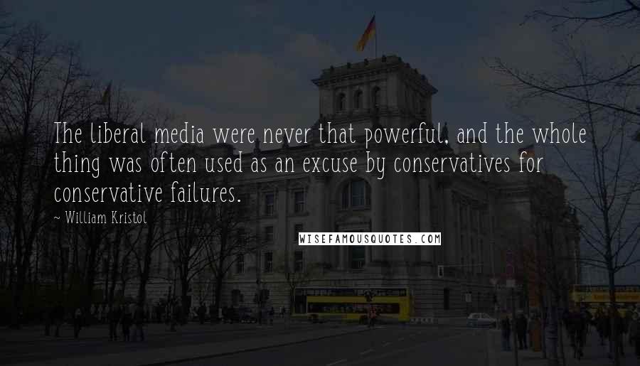 William Kristol Quotes: The liberal media were never that powerful, and the whole thing was often used as an excuse by conservatives for conservative failures.