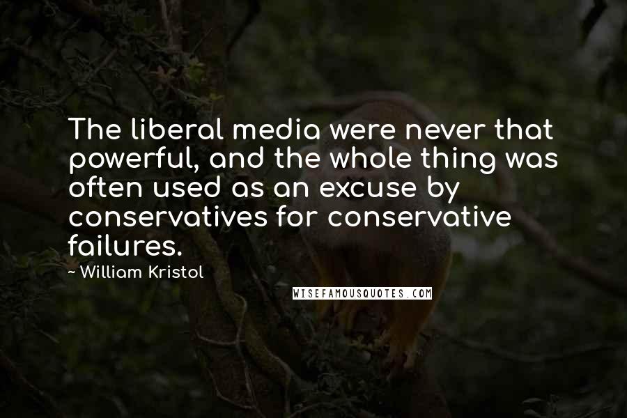 William Kristol Quotes: The liberal media were never that powerful, and the whole thing was often used as an excuse by conservatives for conservative failures.
