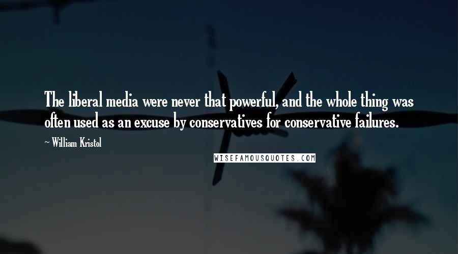 William Kristol Quotes: The liberal media were never that powerful, and the whole thing was often used as an excuse by conservatives for conservative failures.