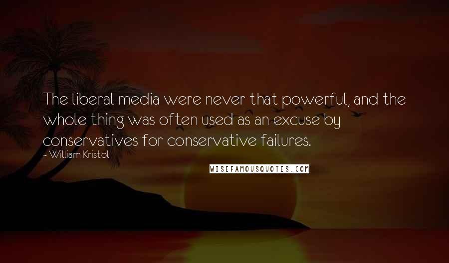William Kristol Quotes: The liberal media were never that powerful, and the whole thing was often used as an excuse by conservatives for conservative failures.