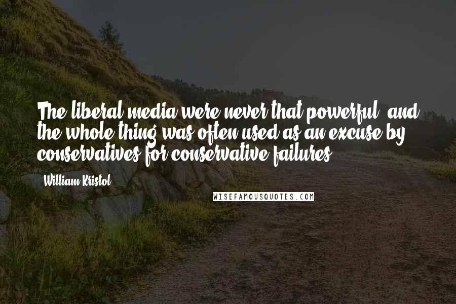 William Kristol Quotes: The liberal media were never that powerful, and the whole thing was often used as an excuse by conservatives for conservative failures.