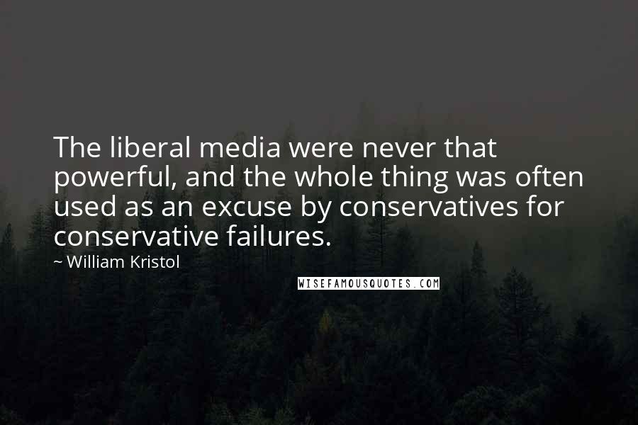 William Kristol Quotes: The liberal media were never that powerful, and the whole thing was often used as an excuse by conservatives for conservative failures.