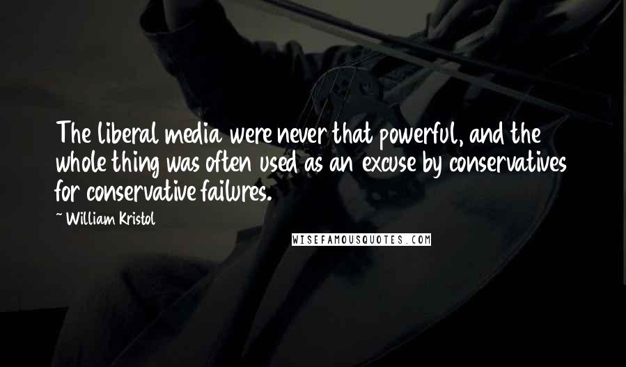 William Kristol Quotes: The liberal media were never that powerful, and the whole thing was often used as an excuse by conservatives for conservative failures.