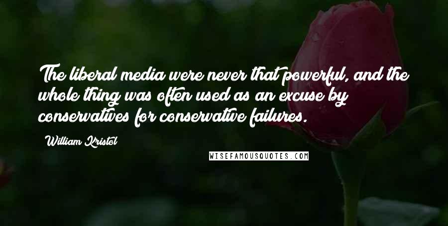 William Kristol Quotes: The liberal media were never that powerful, and the whole thing was often used as an excuse by conservatives for conservative failures.