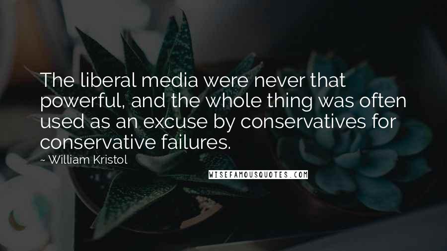 William Kristol Quotes: The liberal media were never that powerful, and the whole thing was often used as an excuse by conservatives for conservative failures.