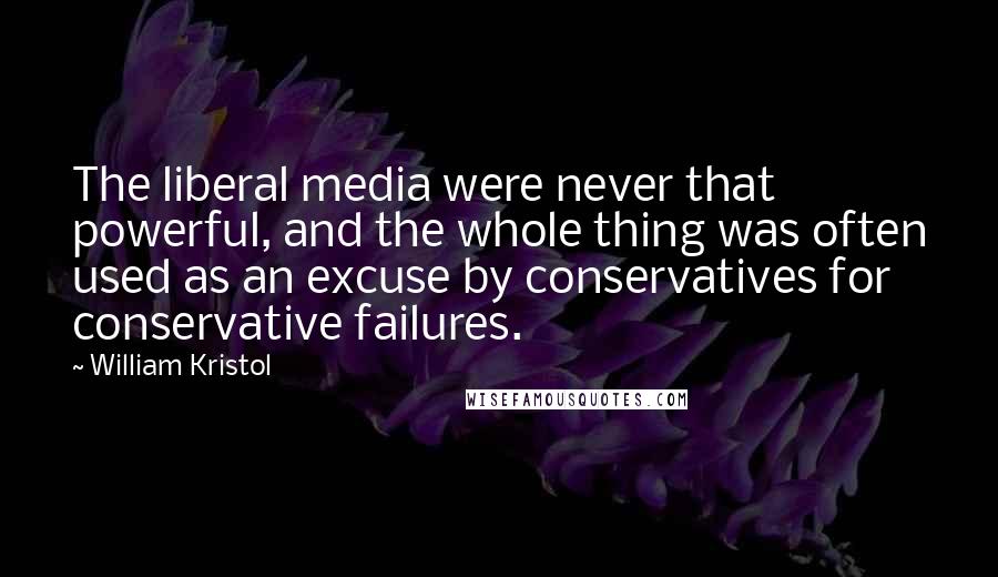 William Kristol Quotes: The liberal media were never that powerful, and the whole thing was often used as an excuse by conservatives for conservative failures.