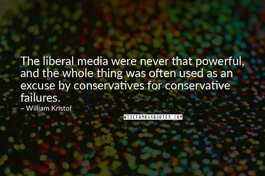 William Kristol Quotes: The liberal media were never that powerful, and the whole thing was often used as an excuse by conservatives for conservative failures.