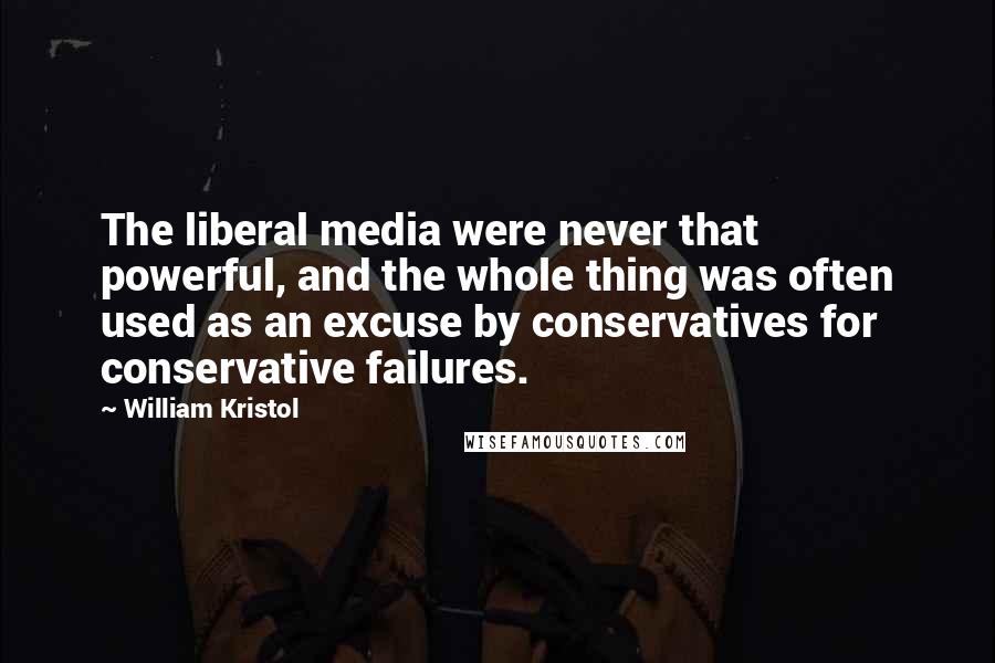 William Kristol Quotes: The liberal media were never that powerful, and the whole thing was often used as an excuse by conservatives for conservative failures.