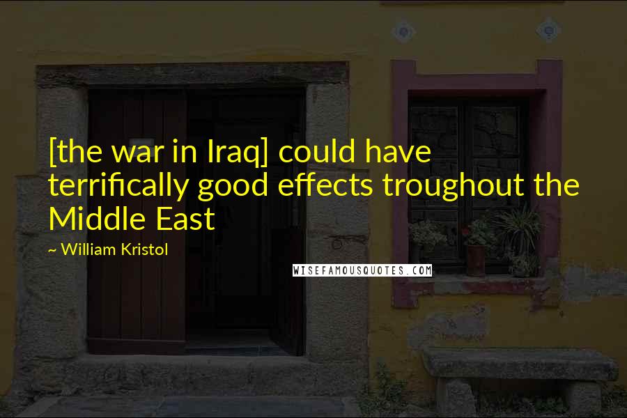 William Kristol Quotes: [the war in Iraq] could have terrifically good effects troughout the Middle East