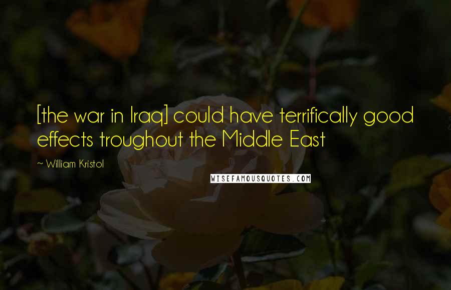 William Kristol Quotes: [the war in Iraq] could have terrifically good effects troughout the Middle East