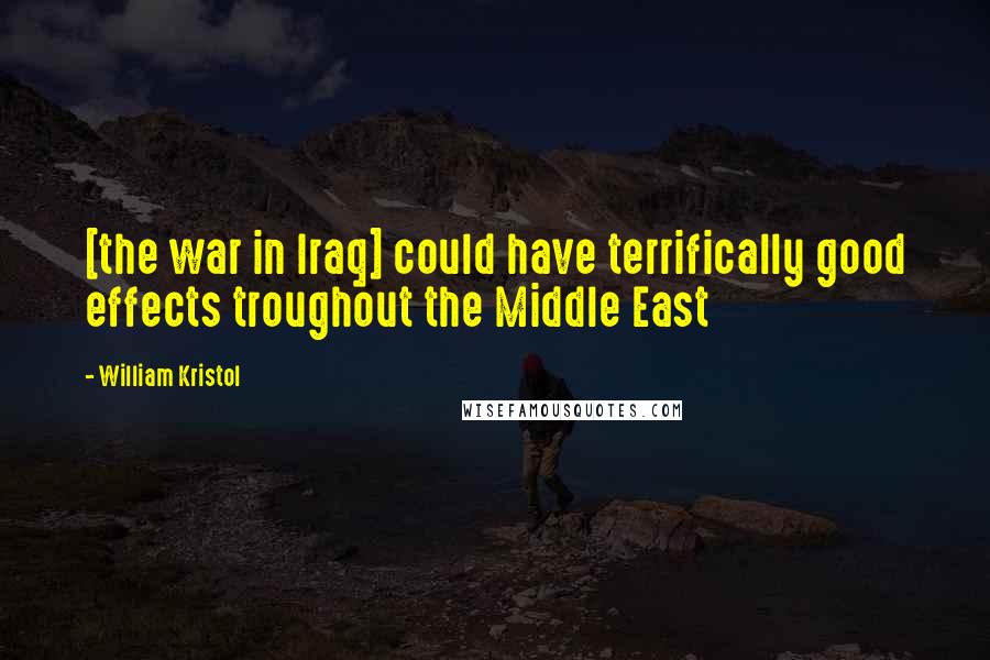 William Kristol Quotes: [the war in Iraq] could have terrifically good effects troughout the Middle East