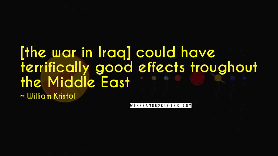 William Kristol Quotes: [the war in Iraq] could have terrifically good effects troughout the Middle East