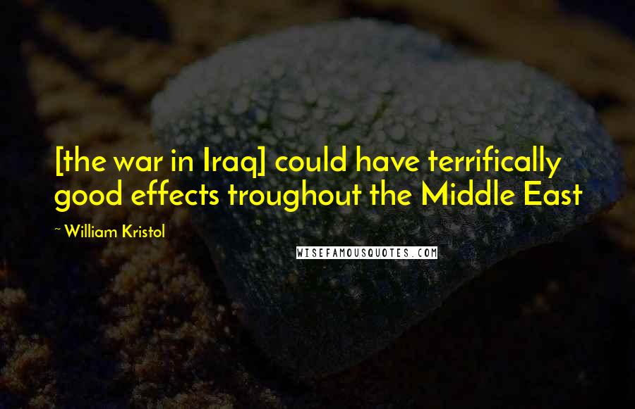 William Kristol Quotes: [the war in Iraq] could have terrifically good effects troughout the Middle East