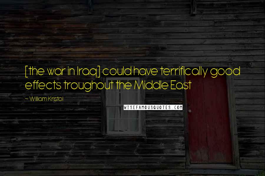 William Kristol Quotes: [the war in Iraq] could have terrifically good effects troughout the Middle East