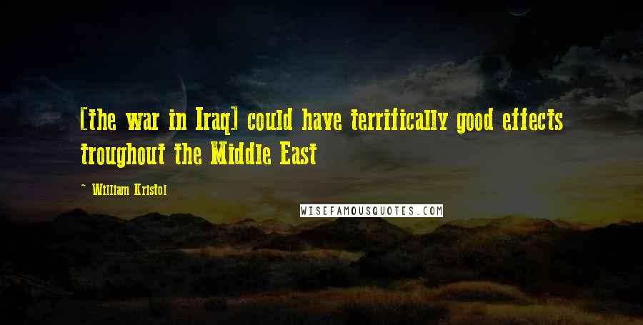 William Kristol Quotes: [the war in Iraq] could have terrifically good effects troughout the Middle East