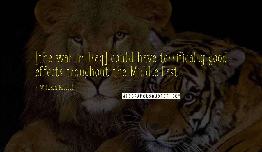 William Kristol Quotes: [the war in Iraq] could have terrifically good effects troughout the Middle East