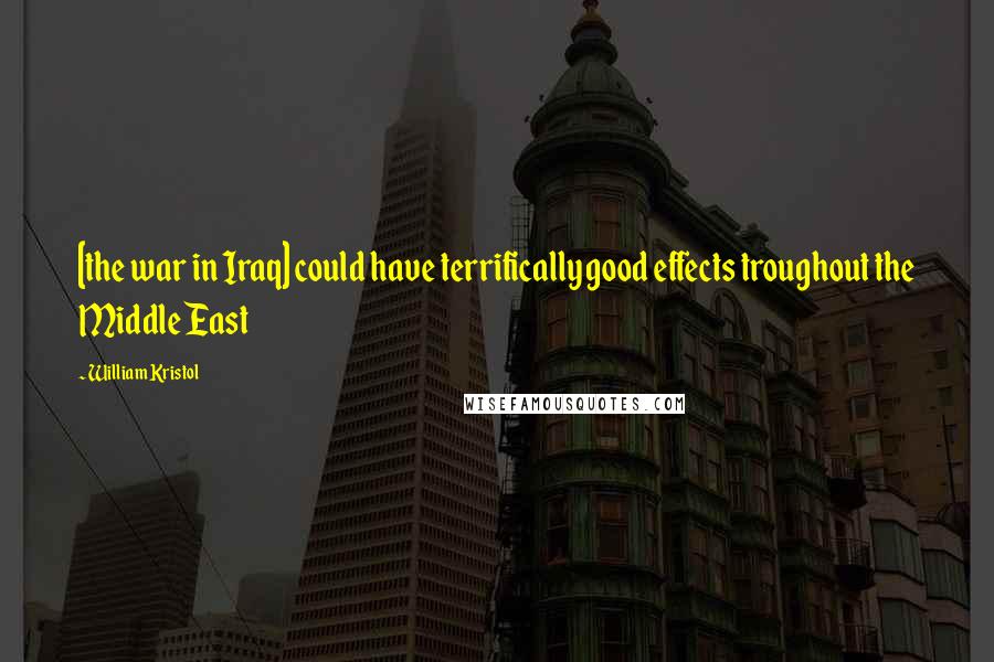 William Kristol Quotes: [the war in Iraq] could have terrifically good effects troughout the Middle East