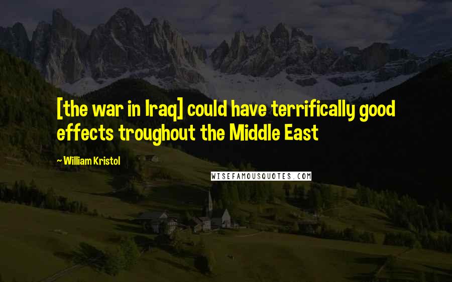 William Kristol Quotes: [the war in Iraq] could have terrifically good effects troughout the Middle East