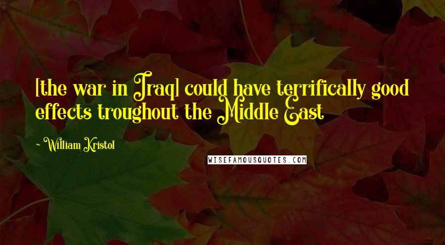 William Kristol Quotes: [the war in Iraq] could have terrifically good effects troughout the Middle East