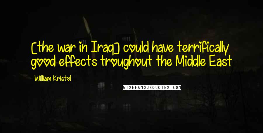 William Kristol Quotes: [the war in Iraq] could have terrifically good effects troughout the Middle East
