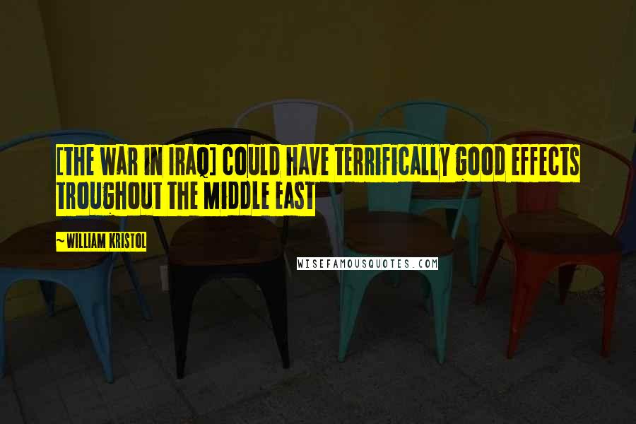 William Kristol Quotes: [the war in Iraq] could have terrifically good effects troughout the Middle East