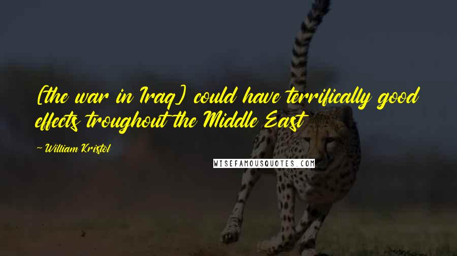 William Kristol Quotes: [the war in Iraq] could have terrifically good effects troughout the Middle East