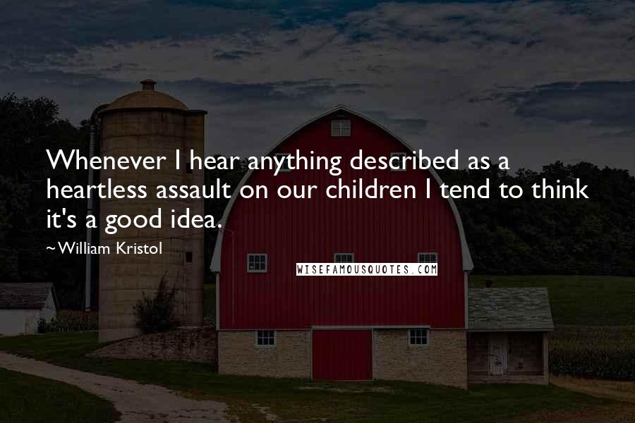 William Kristol Quotes: Whenever I hear anything described as a heartless assault on our children I tend to think it's a good idea.