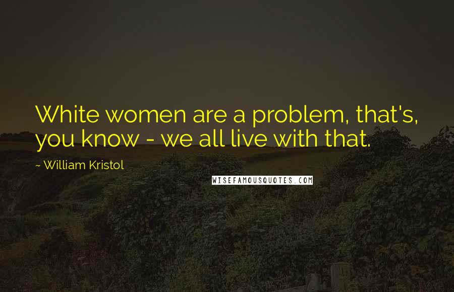 William Kristol Quotes: White women are a problem, that's, you know - we all live with that.