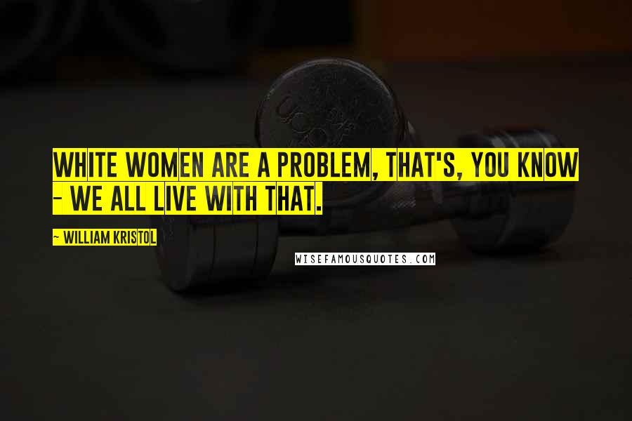 William Kristol Quotes: White women are a problem, that's, you know - we all live with that.