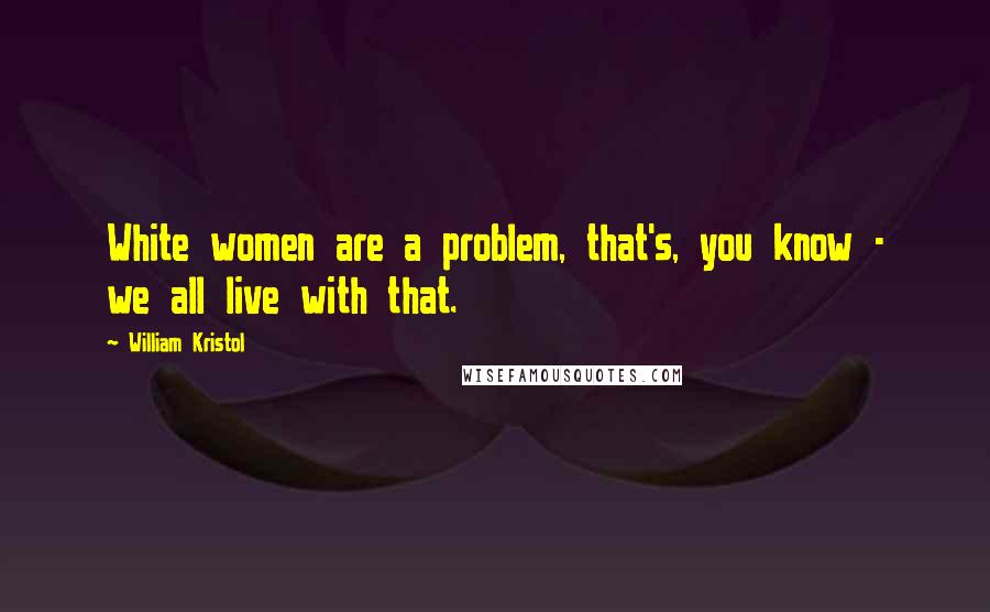William Kristol Quotes: White women are a problem, that's, you know - we all live with that.