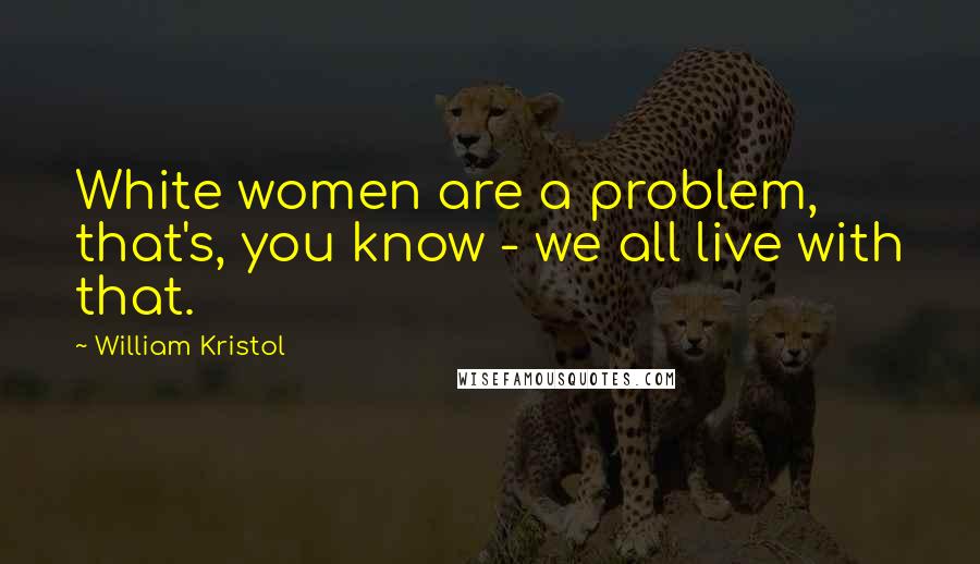 William Kristol Quotes: White women are a problem, that's, you know - we all live with that.