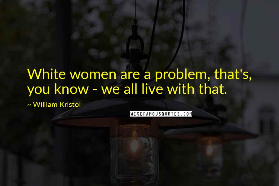 William Kristol Quotes: White women are a problem, that's, you know - we all live with that.