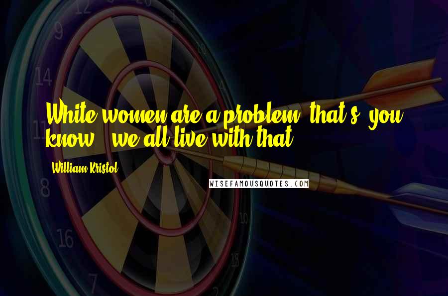 William Kristol Quotes: White women are a problem, that's, you know - we all live with that.