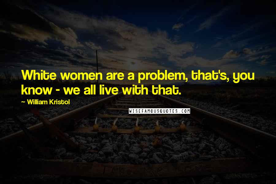 William Kristol Quotes: White women are a problem, that's, you know - we all live with that.