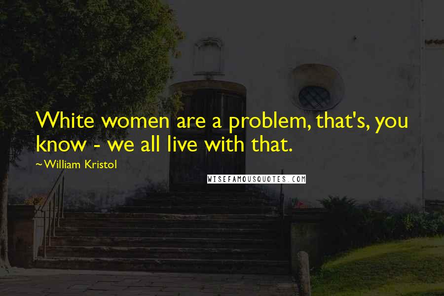 William Kristol Quotes: White women are a problem, that's, you know - we all live with that.