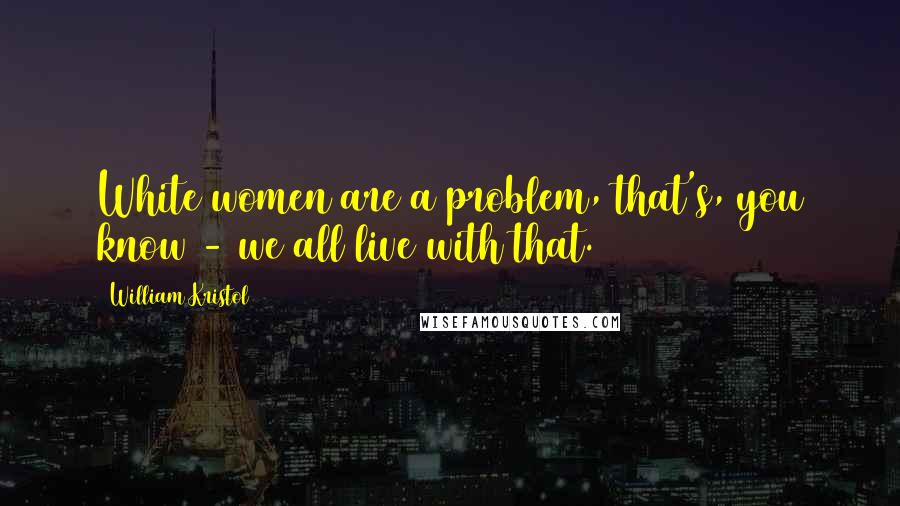 William Kristol Quotes: White women are a problem, that's, you know - we all live with that.