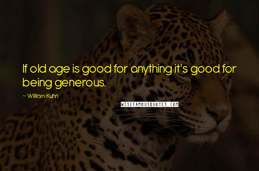 William Kuhn Quotes: If old age is good for anything it's good for being generous.