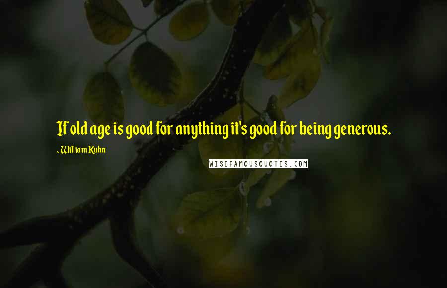 William Kuhn Quotes: If old age is good for anything it's good for being generous.