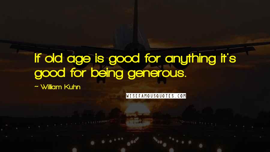 William Kuhn Quotes: If old age is good for anything it's good for being generous.