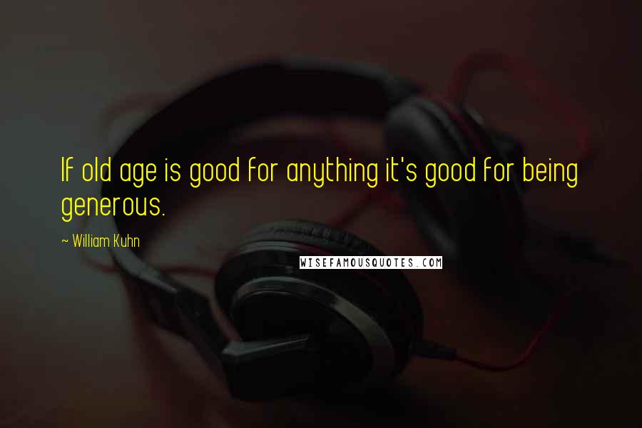 William Kuhn Quotes: If old age is good for anything it's good for being generous.