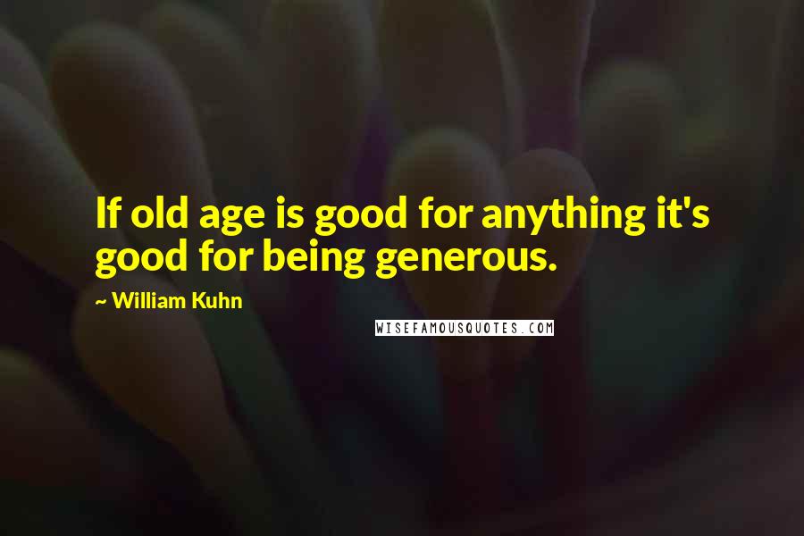 William Kuhn Quotes: If old age is good for anything it's good for being generous.