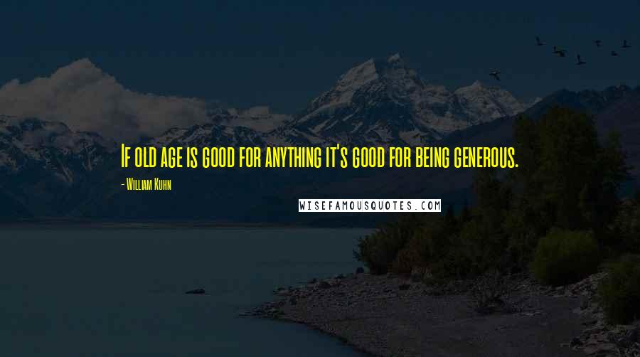 William Kuhn Quotes: If old age is good for anything it's good for being generous.