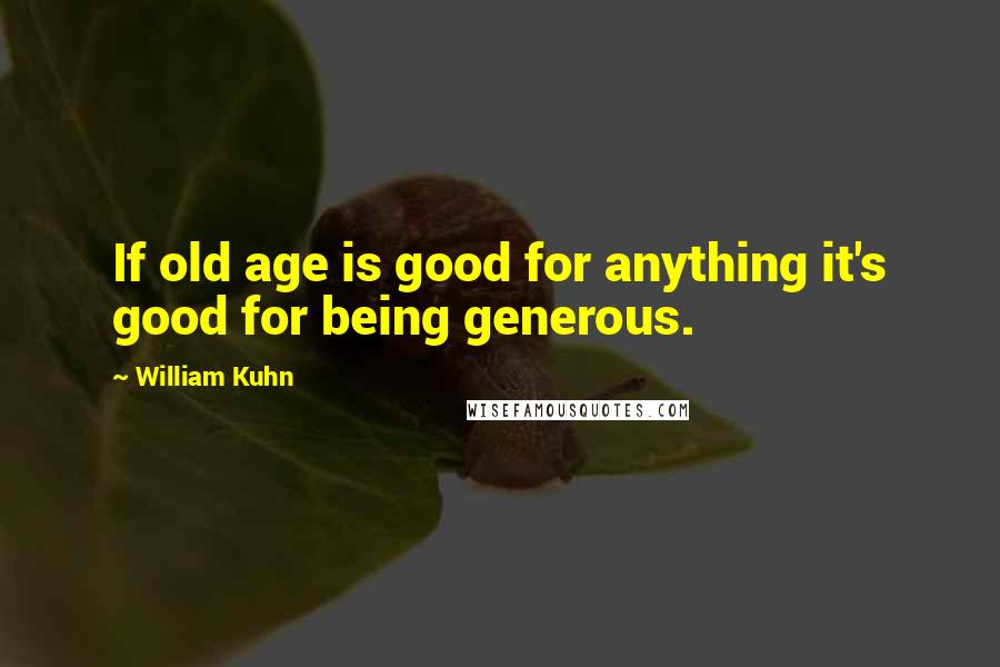 William Kuhn Quotes: If old age is good for anything it's good for being generous.