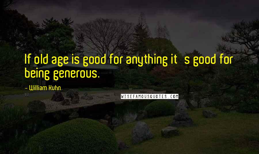 William Kuhn Quotes: If old age is good for anything it's good for being generous.