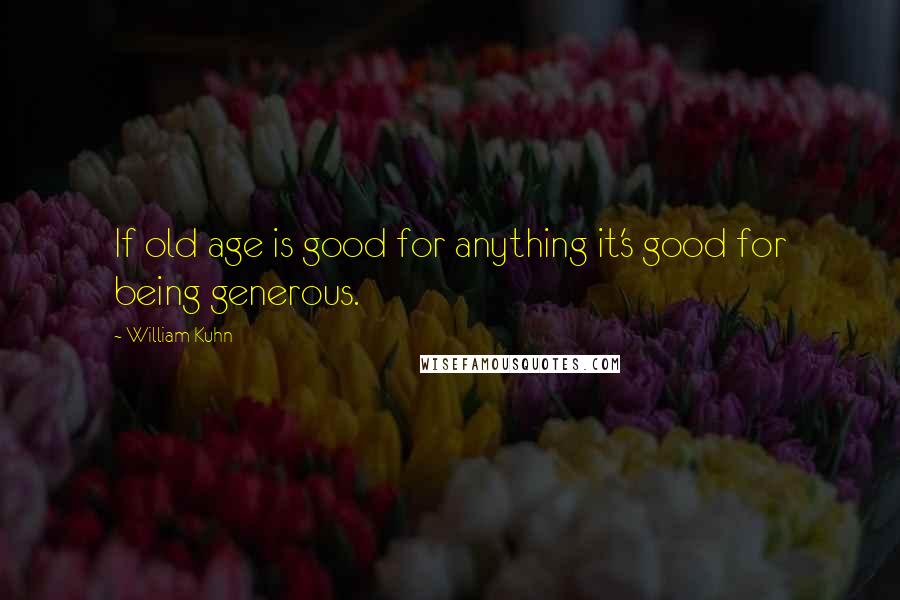William Kuhn Quotes: If old age is good for anything it's good for being generous.