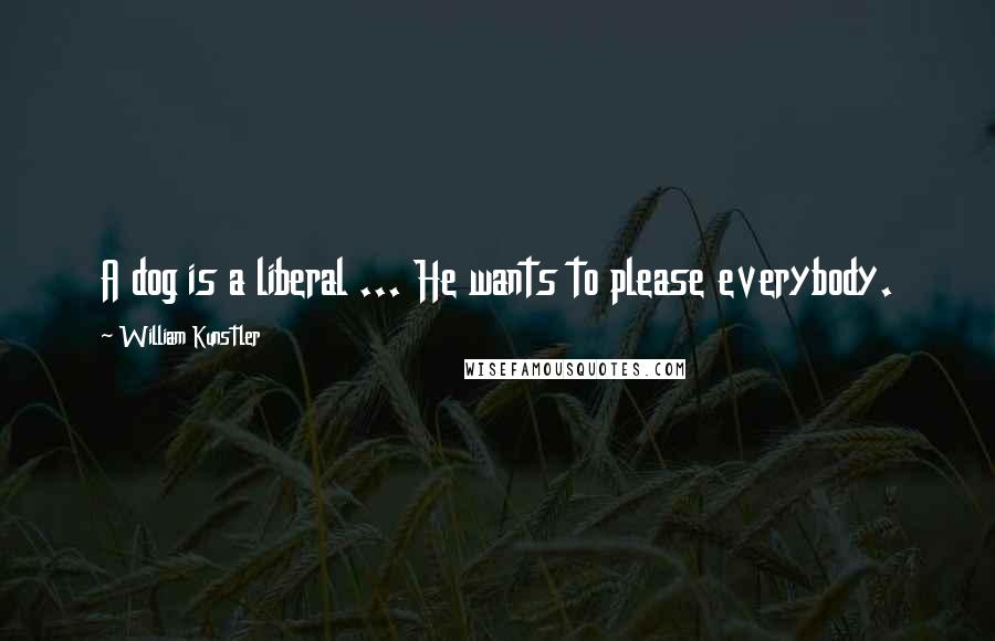 William Kunstler Quotes: A dog is a liberal ... He wants to please everybody.