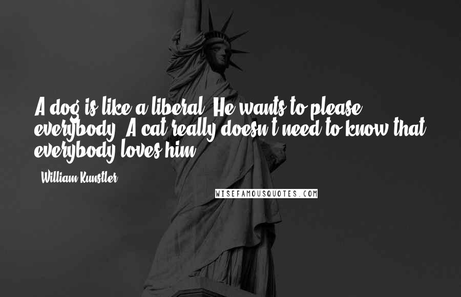 William Kunstler Quotes: A dog is like a liberal. He wants to please everybody. A cat really doesn't need to know that everybody loves him.